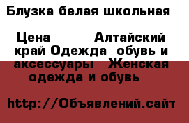 Блузка белая школьная › Цена ­ 500 - Алтайский край Одежда, обувь и аксессуары » Женская одежда и обувь   